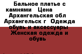 Бальное платье с камнями › Цена ­ 7 000 - Архангельская обл., Архангельск г. Одежда, обувь и аксессуары » Женская одежда и обувь   